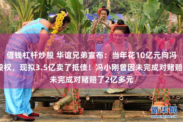 借钱杠杆炒股 华谊兄弟宣布：当年花10亿元向冯小刚买的股权，现拟3.5亿卖了抵债！冯小刚曾因未完成对赌赔了2亿多元
