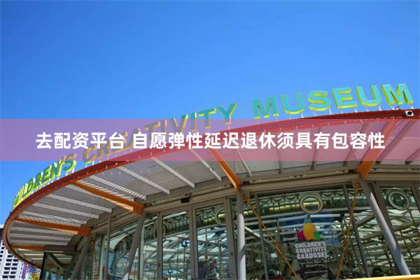 去配资平台 自愿弹性延迟退休须具有包容性