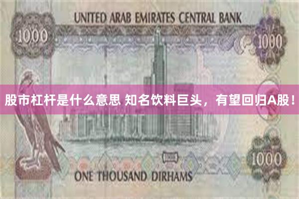 股市杠杆是什么意思 知名饮料巨头，有望回归A股！