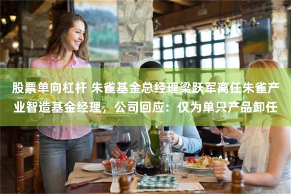 股票单向杠杆 朱雀基金总经理梁跃军离任朱雀产业智造基金经理，公司回应：仅为单只产品卸任