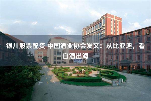 银川股票配资 中国酒业协会发文：从比亚迪，看白酒出海