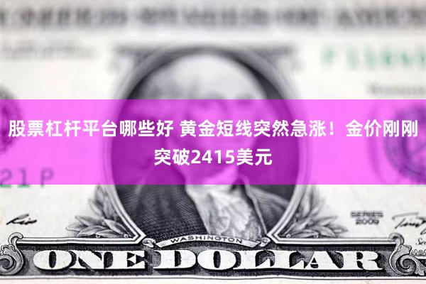 股票杠杆平台哪些好 黄金短线突然急涨！金价刚刚突破2415美元