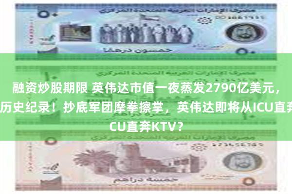 融资炒股期限 英伟达市值一夜蒸发2790亿美元，创美股历史纪录！抄底军团摩拳擦掌，英伟达即将从ICU直奔KTV？
