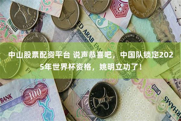 中山股票配资平台 说声恭喜吧，中国队锁定2025年世界杯资格，姚明立功了！