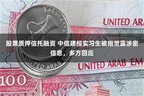 股票质押信托融资 中信建投实习生被指泄露涉密信息，多方回应
