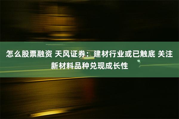 怎么股票融资 天风证券：建材行业或已触底 关注新材料品种兑现成长性