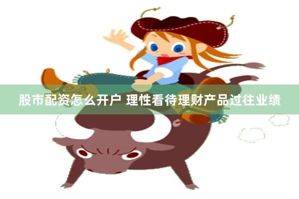 股市配资怎么开户 理性看待理财产品过往业绩