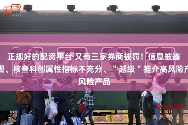 正规好的配资平台 又有三家券商被罚！信息披露违规、核查科创属性指标不充分、＂越级＂推介高风险产品