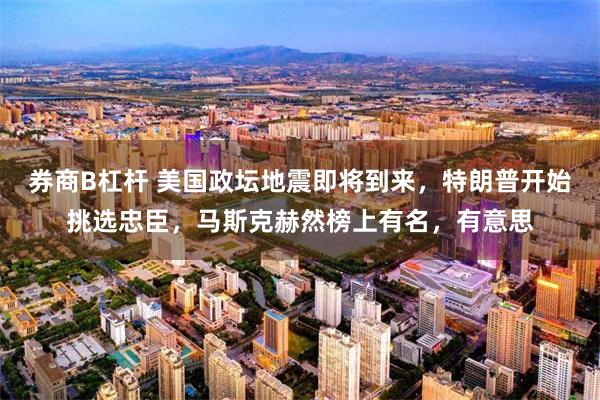 券商B杠杆 美国政坛地震即将到来，特朗普开始挑选忠臣，马斯克赫然榜上有名，有意思