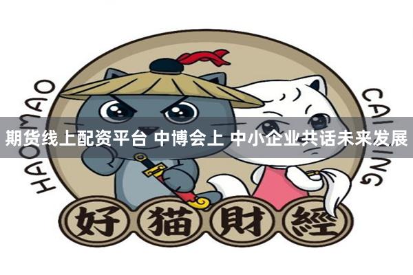 期货线上配资平台 中博会上 中小企业共话未来发展