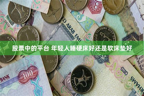 股票中的平台 年轻人睡硬床好还是软床垫好