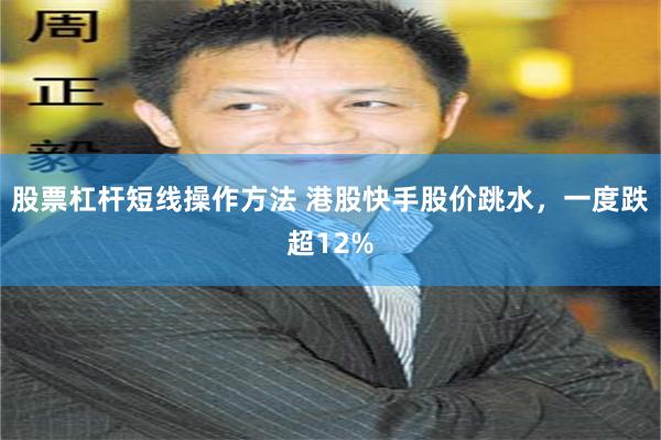 股票杠杆短线操作方法 港股快手股价跳水，一度跌超12%