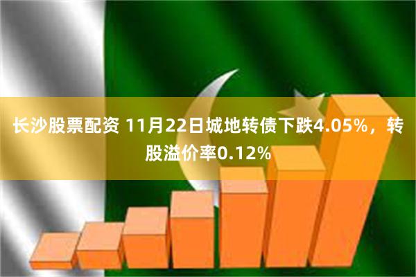 长沙股票配资 11月22日城地转债下跌4.05%，转股溢价率0.12%