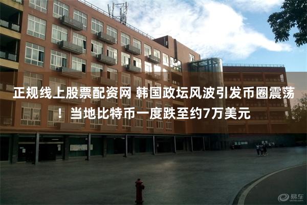 正规线上股票配资网 韩国政坛风波引发币圈震荡！当地比特币一度跌至约7万美元