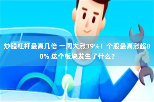 炒股杠杆最高几倍 一周大涨39%！个股最高涨超80% 这个板块发生了什么？