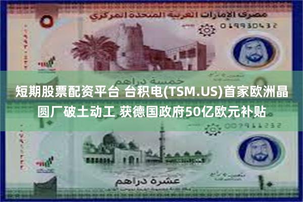 短期股票配资平台 台积电(TSM.US)首家欧洲晶圆厂破土动工 获德国政府50亿欧元补贴