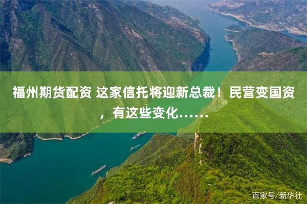 福州期货配资 这家信托将迎新总裁！民营变国资，有这些变化……