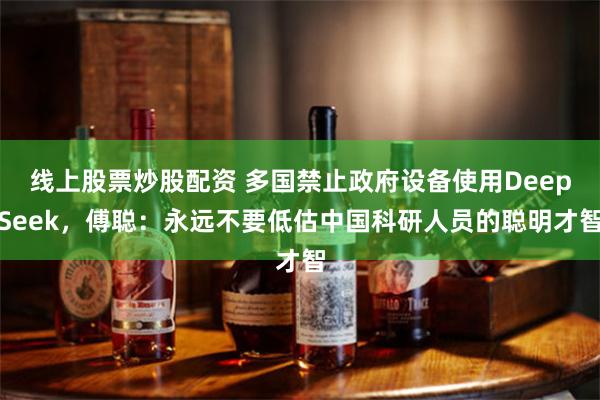 线上股票炒股配资 多国禁止政府设备使用DeepSeek，傅聪：永远不要低估中国科研人员的聪明才智