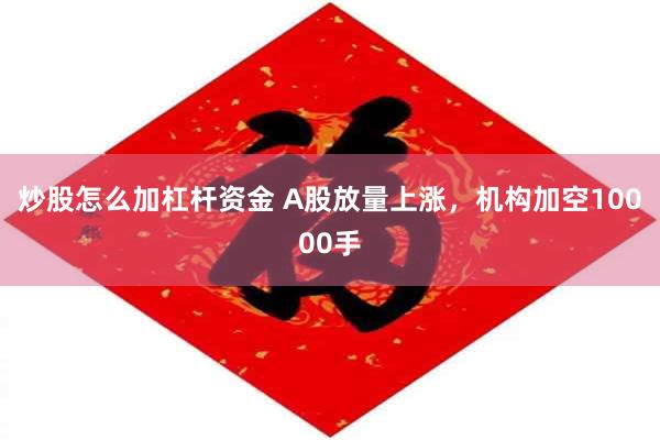 炒股怎么加杠杆资金 A股放量上涨，机构加空10000手