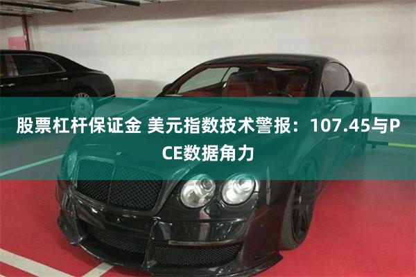 股票杠杆保证金 美元指数技术警报：107.45与PCE数据角力