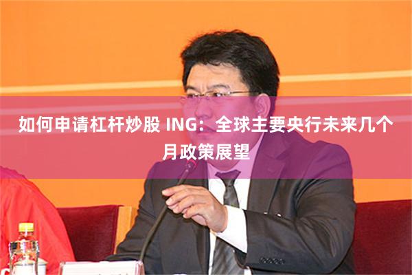 如何申请杠杆炒股 ING：全球主要央行未来几个月政策展望