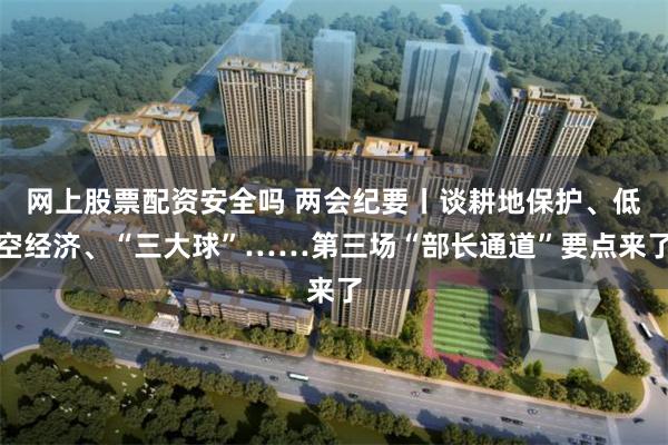 网上股票配资安全吗 两会纪要丨谈耕地保护、低空经济、“三大球”……第三场“部长通道”要点来了