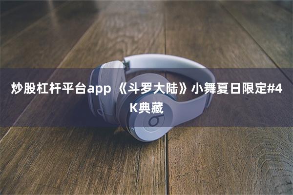 炒股杠杆平台app 《斗罗大陆》小舞夏日限定#4K典藏