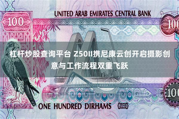 杠杆炒股查询平台 Z50II携尼康云创开启摄影创意与工作流程双重飞跃