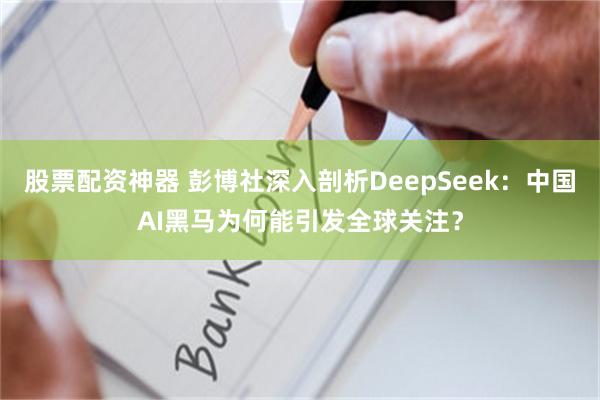 股票配资神器 彭博社深入剖析DeepSeek：中国AI黑马为何能引发全球关注？