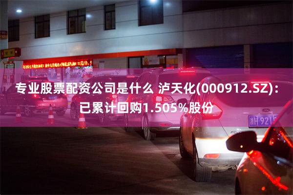 专业股票配资公司是什么 泸天化(000912.SZ)：已累计回购1.505%股份