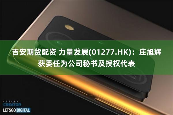 吉安期货配资 力量发展(01277.HK)：庄旭辉获委任为公司秘书及授权代表