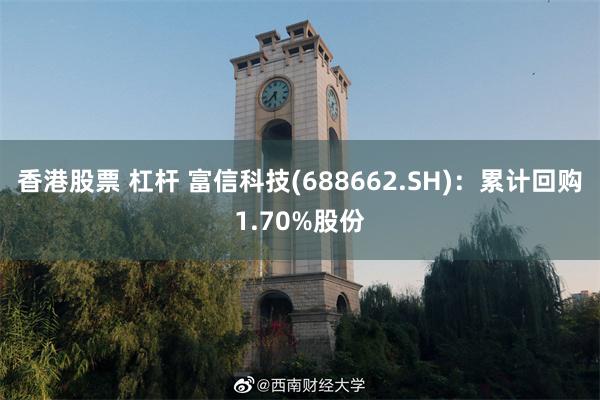 香港股票 杠杆 富信科技(688662.SH)：累计回购1.70%股份