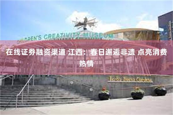 在线证劵融资渠道 江西：春日邂逅非遗 点亮消费热情
