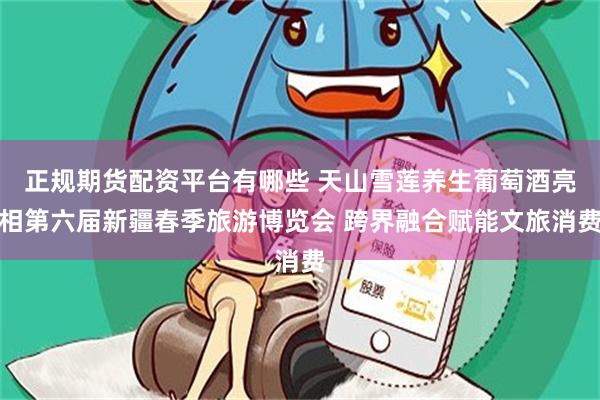 正规期货配资平台有哪些 天山雪莲养生葡萄酒亮相第六届新疆春季旅游博览会 跨界融合赋能文旅消费