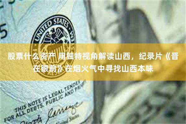 股票什么资产 用独特视角解读山西，纪录片《晋在眼前》在烟火气中寻找山西本味