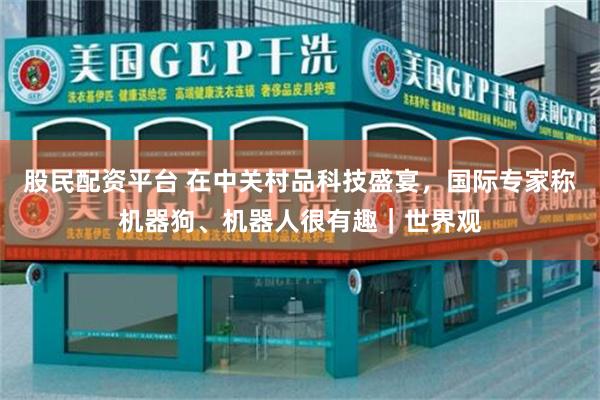 股民配资平台 在中关村品科技盛宴，国际专家称机器狗、机器人很有趣｜世界观