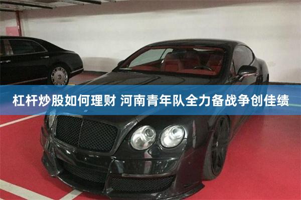 杠杆炒股如何理财 河南青年队全力备战争创佳绩