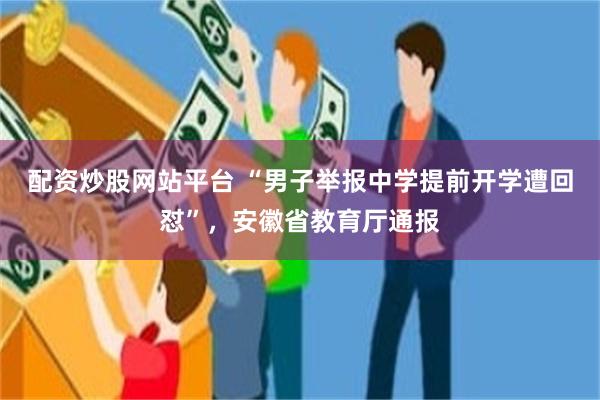 配资炒股网站平台 “男子举报中学提前开学遭回怼”，安徽省教育厅通报