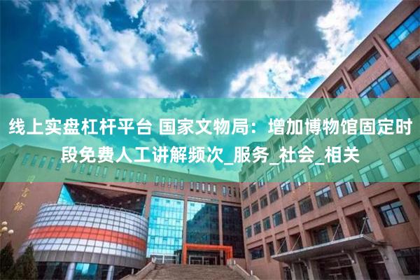 线上实盘杠杆平台 国家文物局：增加博物馆固定时段免费人工讲解频次_服务_社会_相关