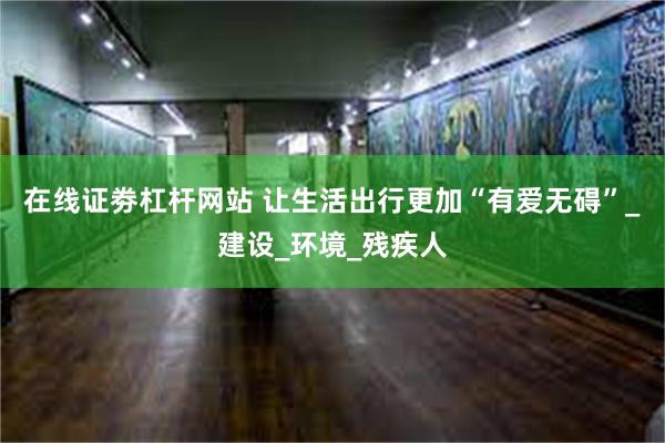 在线证劵杠杆网站 让生活出行更加“有爱无碍”_建设_环境_残疾人