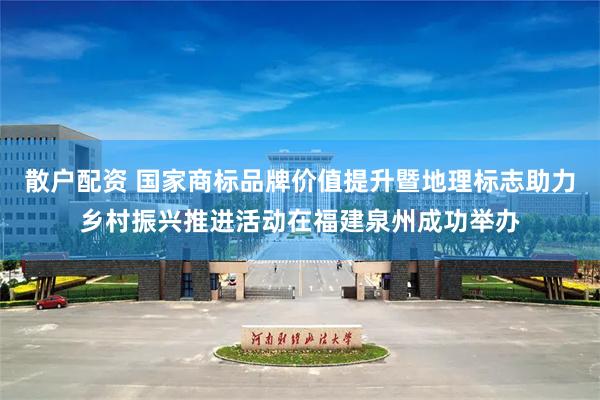 散户配资 国家商标品牌价值提升暨地理标志助力乡村振兴推进活动在福建泉州成功举办