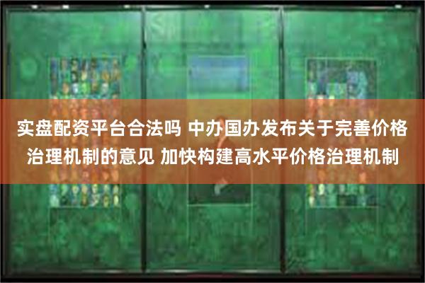 实盘配资平台合法吗 中办国办发布关于完善价格治理机制的意见 加快构建高水平价格治理机制