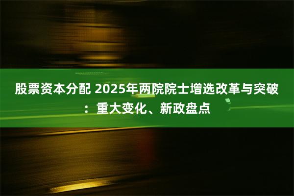 股票资本分配 2025年两院院士增选改革与突破：重大变化、新政盘点