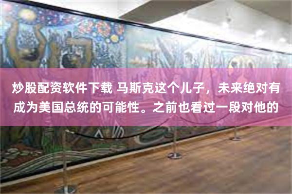 炒股配资软件下载 马斯克这个儿子，未来绝对有成为美国总统的可能性。之前也看过一段对他的