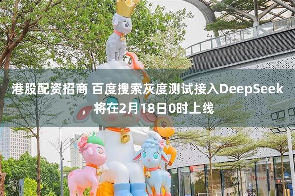 港股配资招商 百度搜索灰度测试接入DeepSeek，将在2月18日0时上线