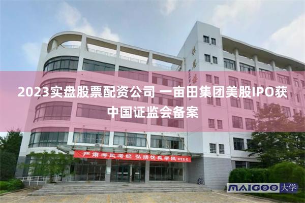 2023实盘股票配资公司 一亩田集团美股IPO获中国证监会备案