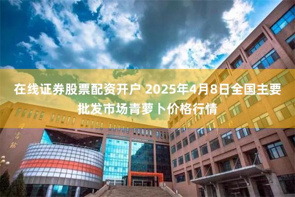 在线证券股票配资开户 2025年4月8日全国主要批发市场青萝卜价格行情