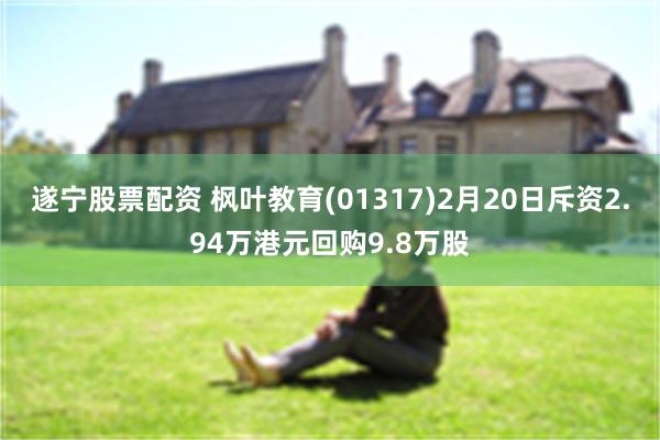 遂宁股票配资 枫叶教育(01317)2月20日斥资2.94万港元回购9.8万股