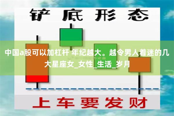 中国a股可以加杠杆 年纪越大。越令男人着迷的几大星座女_女性_生活_岁月