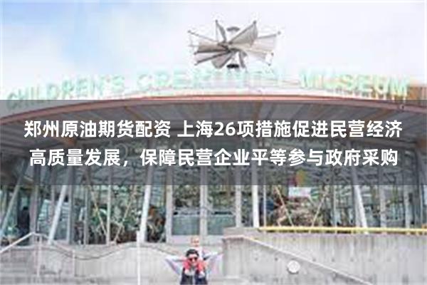 郑州原油期货配资 上海26项措施促进民营经济高质量发展，保障民营企业平等参与政府采购